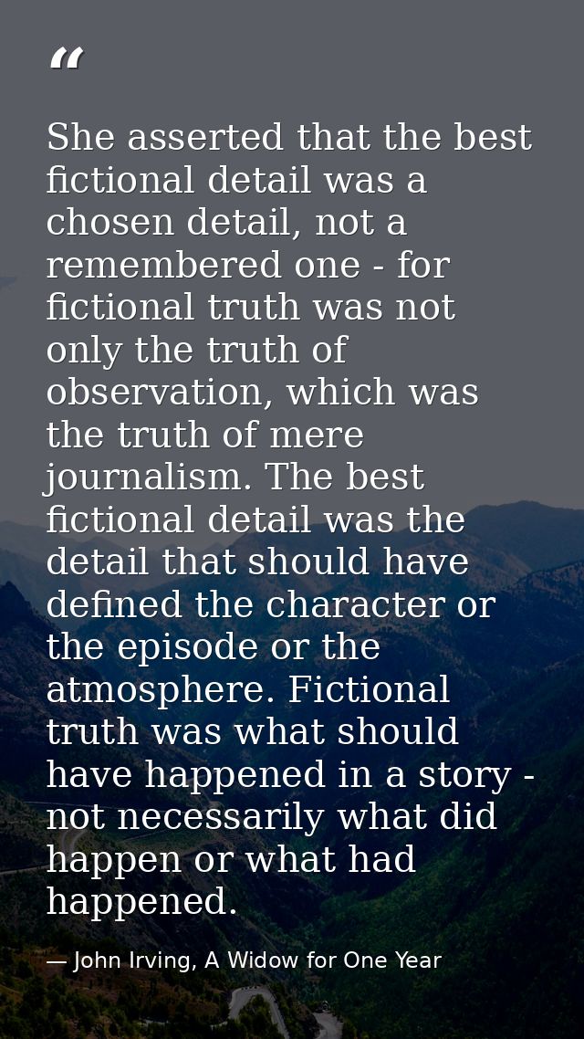 She asserted that the best fictional detail was a chosen detail, not a remembered one - for fictional truth was not only — John Irving, A Widow for One Year