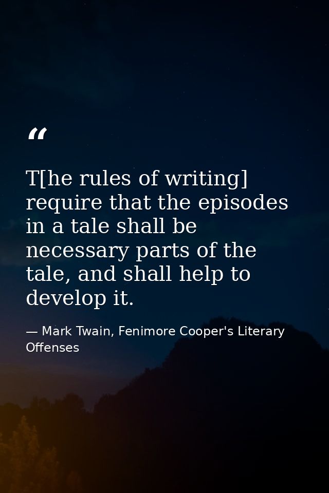 T[he rules of writing] require that the episodes in a tale shall be necessary parts of the tale, and shall help to devel — Mark Twain, Fenimore Cooper's Literary Offenses