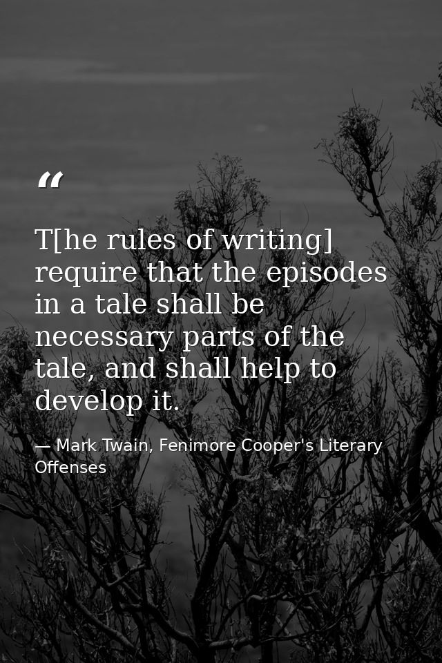 T[he rules of writing] require that the episodes in a tale shall be necessary parts of the tale, and shall help to devel — Mark Twain, Fenimore Cooper's Literary Offenses