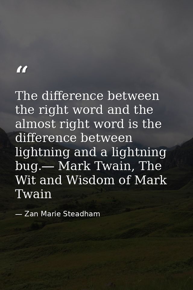 The difference between the right word and the almost right word is the difference between lightning and a lightning bug. — Zan Marie Steadham