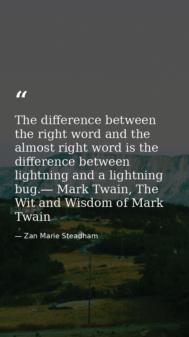 The difference between the right word and the almost right word is the difference between lightning and a lightning bug. — Zan Marie Steadham