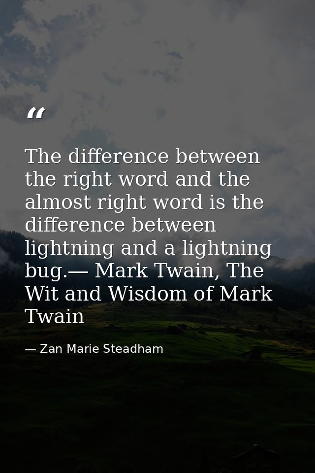 The difference between the right word and the almost right word is the difference between lightning and a lightning bug. — Zan Marie Steadham