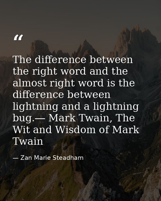 The difference between the right word and the almost right word is the difference between lightning and a lightning bug. — Zan Marie Steadham