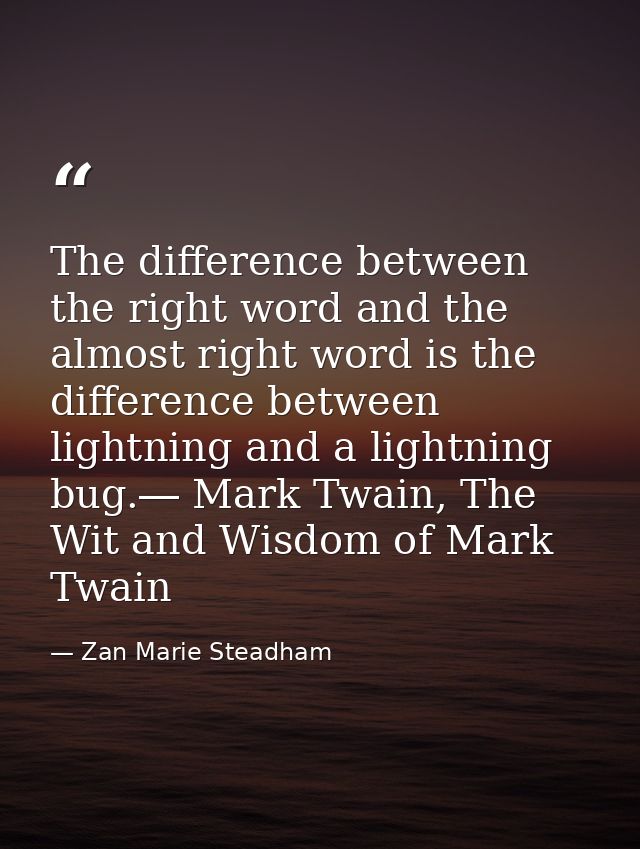 The difference between the right word and the almost right word is the difference between lightning and a lightning bug. — Zan Marie Steadham