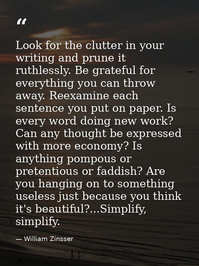 Look for the clutter in your writing and prune it ruthlessly. Be grateful for everything you can throw away. Reexamine e — William Zinsser