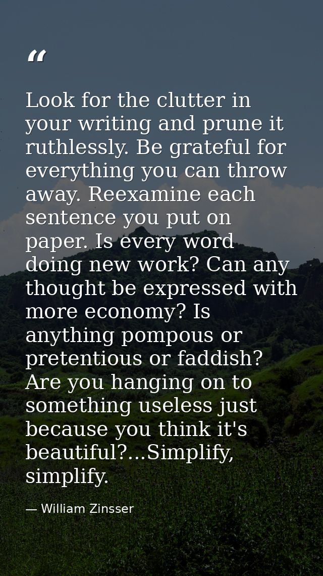 Look for the clutter in your writing and prune it ruthlessly. Be grateful for everything you can throw away. Reexamine e — William Zinsser