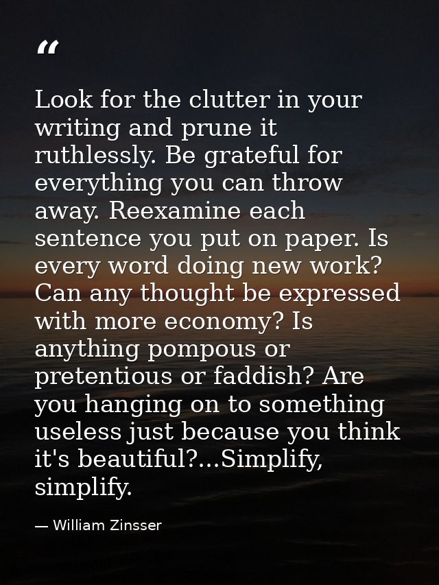 Look for the clutter in your writing and prune it ruthlessly. Be grateful for everything you can throw away. Reexamine e — William Zinsser