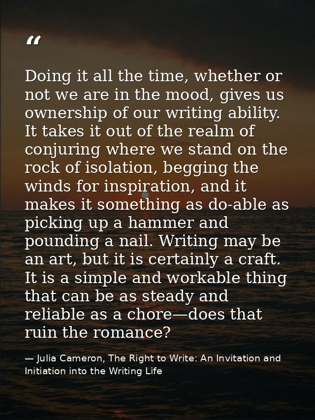 Doing it all the time, whether or not we are in the mood, gives us ownership of our writing ability. It takes it out of  — Julia Cameron, The Right to Write: An Invitation and Initiation into the Writing Life