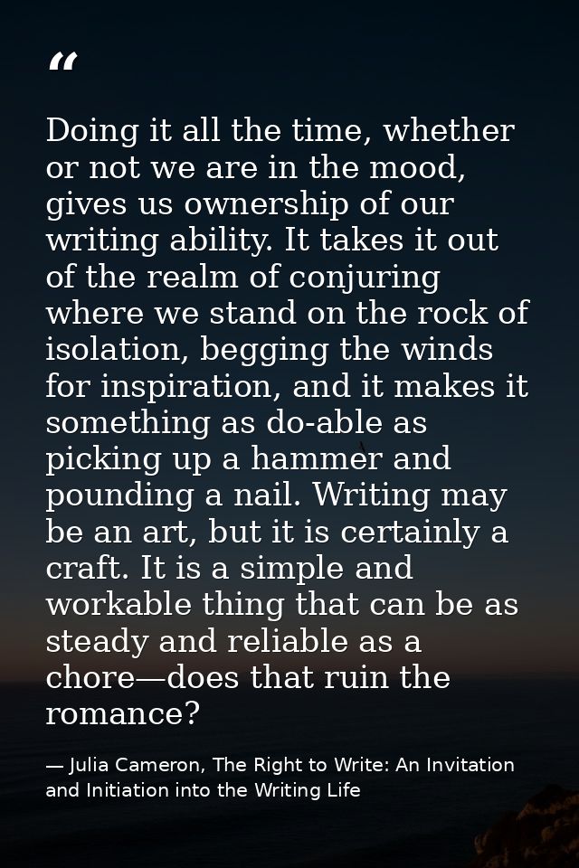 Doing it all the time, whether or not we are in the mood, gives us ownership of our writing ability. It takes it out of  — Julia Cameron, The Right to Write: An Invitation and Initiation into the Writing Life