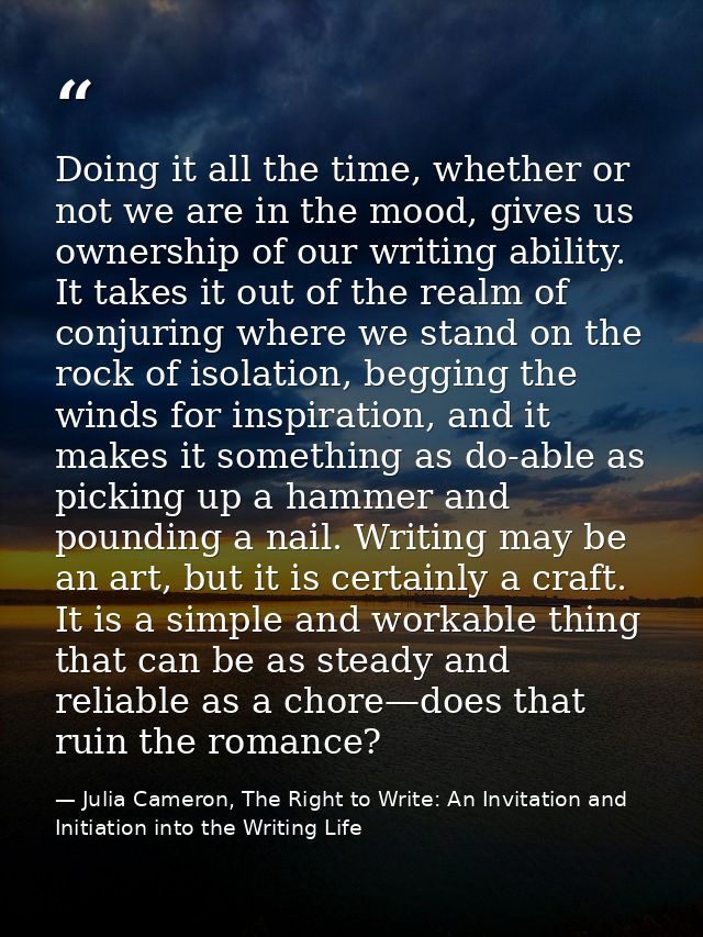 Doing it all the time, whether or not we are in the mood, gives us ownership of our writing ability. It takes it out of  — Julia Cameron, The Right to Write: An Invitation and Initiation into the Writing Life