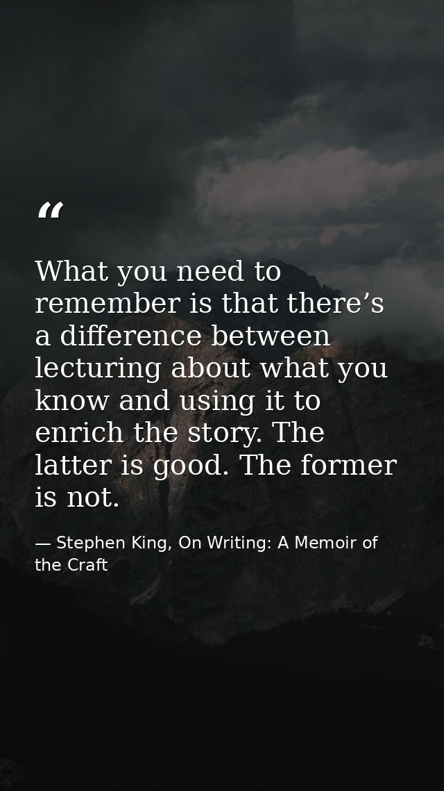 What you need to remember is that there’s a difference between lecturing about what you know and using it to enrich the  — Stephen King, On Writing: A Memoir of the Craft