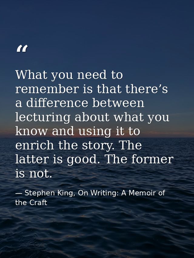 What you need to remember is that there’s a difference between lecturing about what you know and using it to enrich the  — Stephen King, On Writing: A Memoir of the Craft