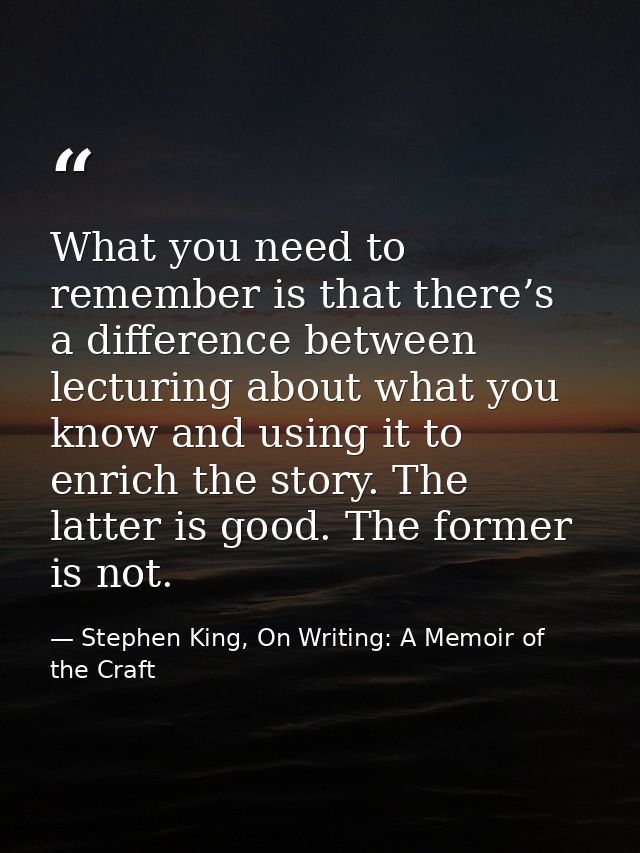 What you need to remember is that there’s a difference between lecturing about what you know and using it to enrich the  — Stephen King, On Writing: A Memoir of the Craft