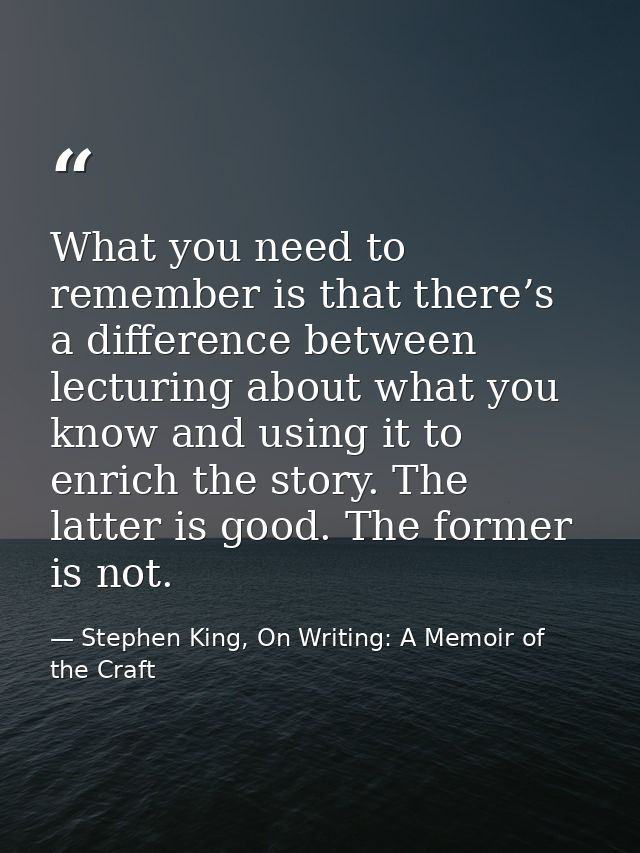 What you need to remember is that there’s a difference between lecturing about what you know and using it to enrich the  — Stephen King, On Writing: A Memoir of the Craft
