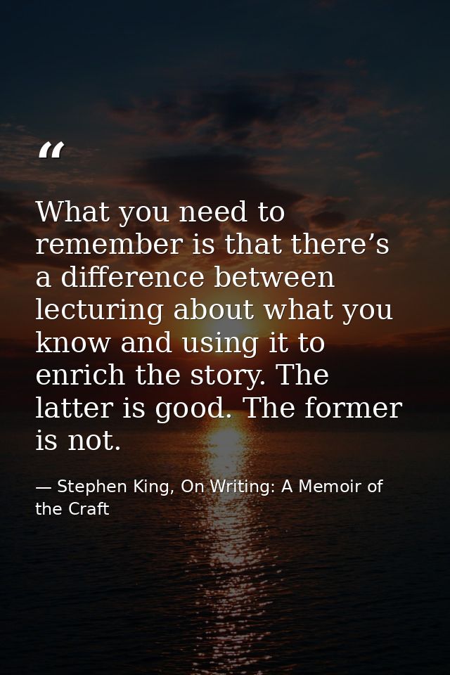 What you need to remember is that there’s a difference between lecturing about what you know and using it to enrich the  — Stephen King, On Writing: A Memoir of the Craft