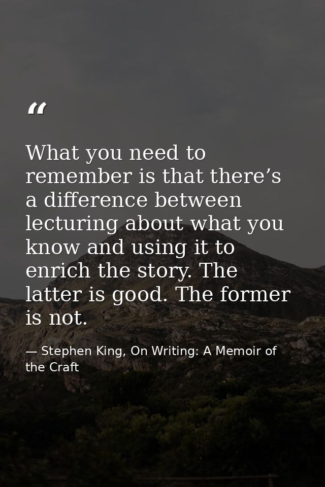 What you need to remember is that there’s a difference between lecturing about what you know and using it to enrich the  — Stephen King, On Writing: A Memoir of the Craft