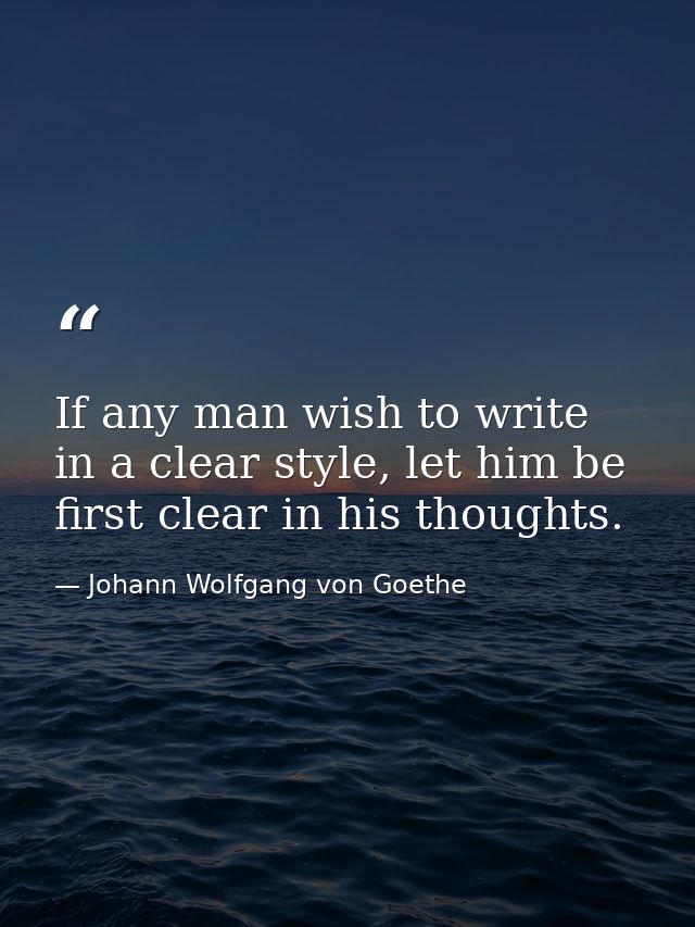 If any man wish to write in a clear style, let him be first clear in his thoughts. — Johann Wolfgang von Goethe