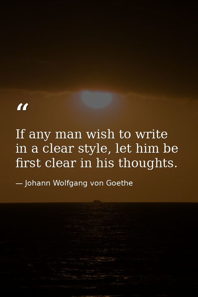 If any man wish to write in a clear style, let him be first clear in his thoughts. — Johann Wolfgang von Goethe