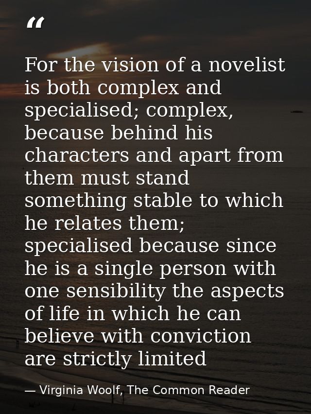 For the vision of a novelist is both complex and specialised; complex, because behind his characters and apart from them — Virginia Woolf, The Common Reader
