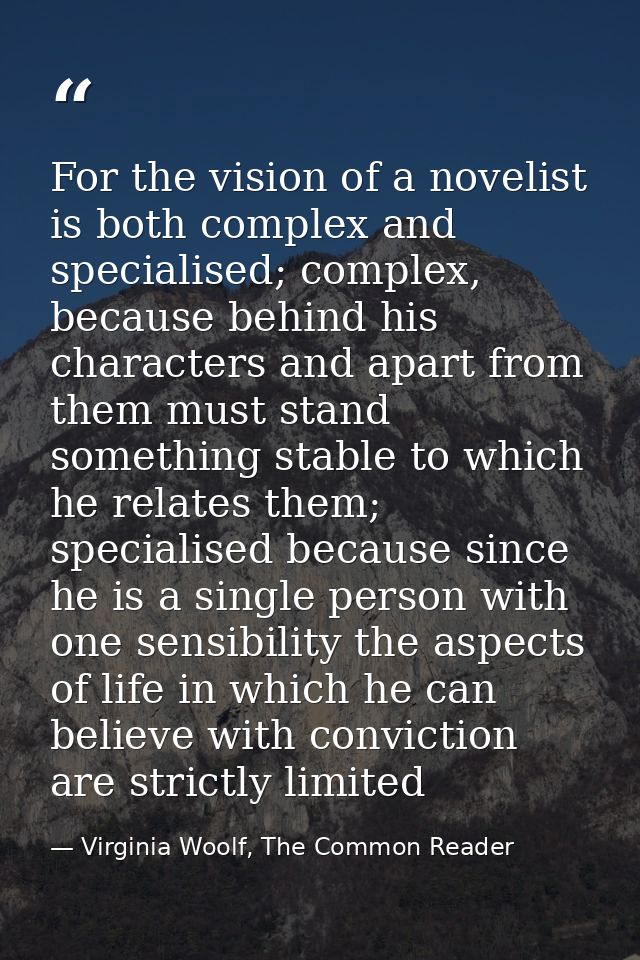 For the vision of a novelist is both complex and specialised; complex, because behind his characters and apart from them — Virginia Woolf, The Common Reader