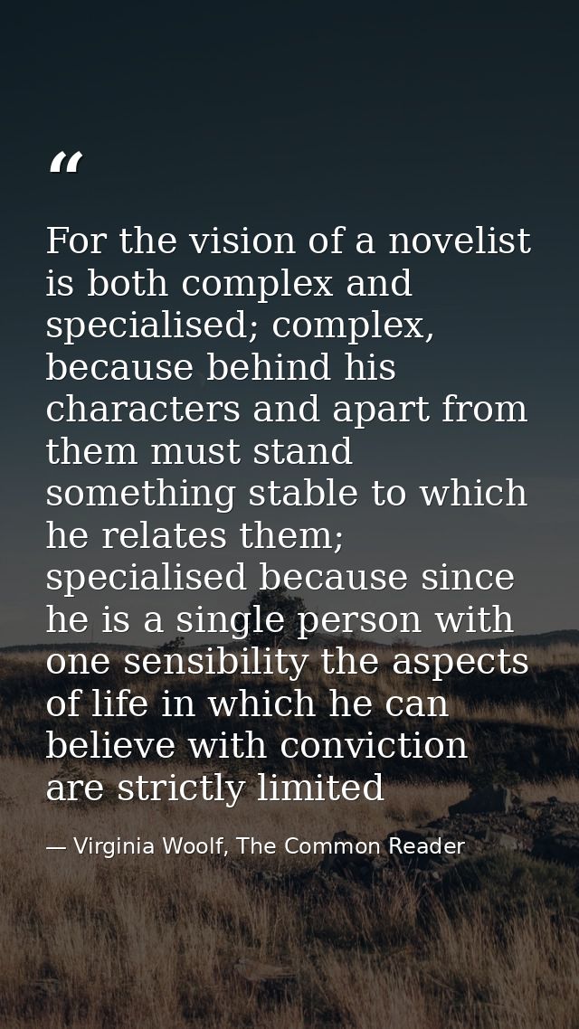 For the vision of a novelist is both complex and specialised; complex, because behind his characters and apart from them — Virginia Woolf, The Common Reader