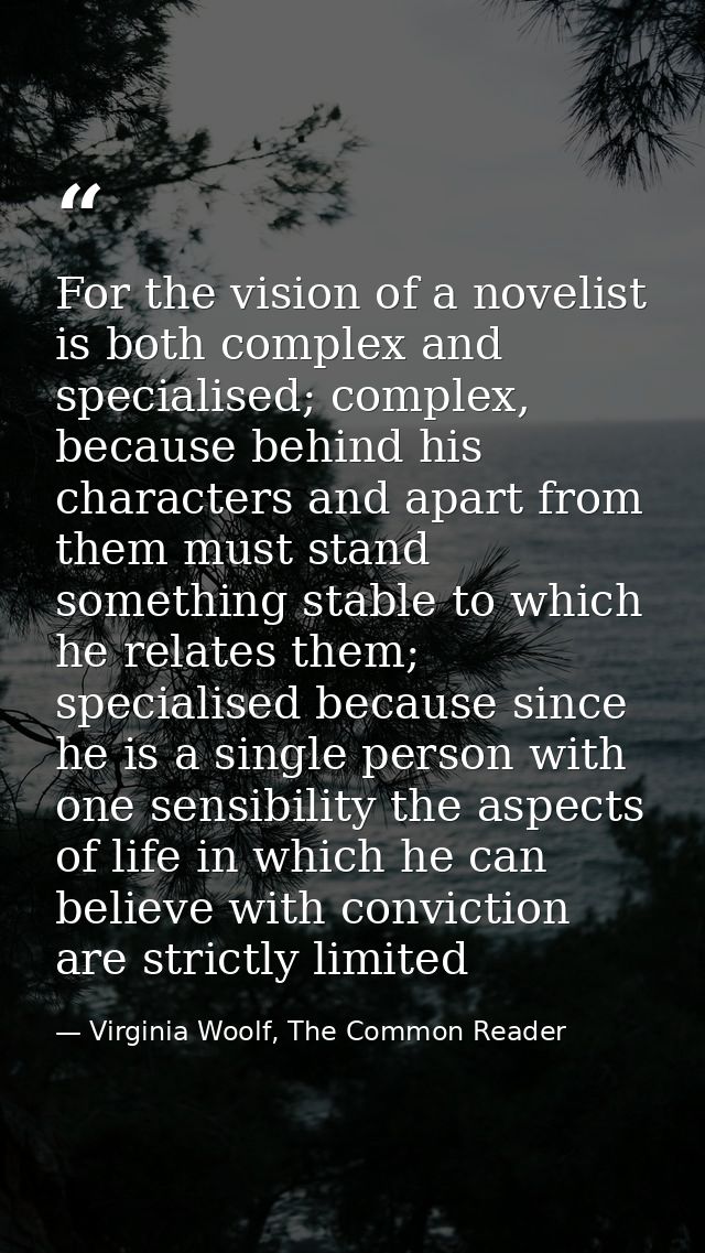 For the vision of a novelist is both complex and specialised; complex, because behind his characters and apart from them — Virginia Woolf, The Common Reader