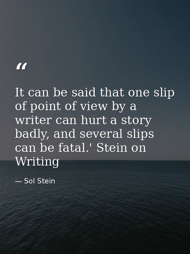 It can be said that one slip of point of view by a writer can hurt a story badly, and several slips can be fatal.' Stein — Sol Stein