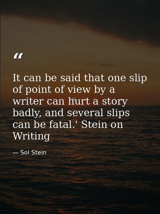 It can be said that one slip of point of view by a writer can hurt a story badly, and several slips can be fatal.' Stein — Sol Stein