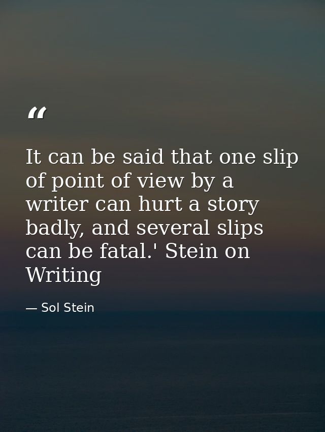 It can be said that one slip of point of view by a writer can hurt a story badly, and several slips can be fatal.' Stein — Sol Stein