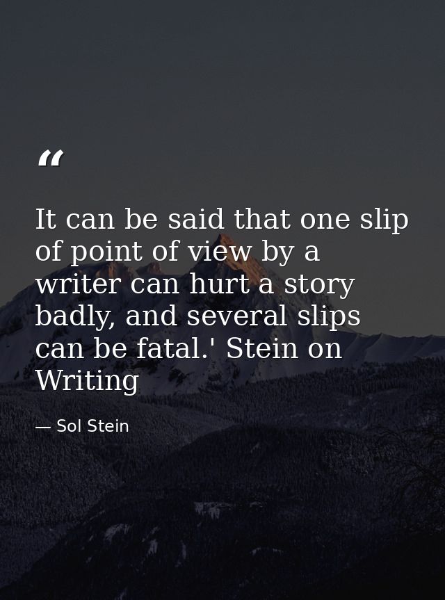 It can be said that one slip of point of view by a writer can hurt a story badly, and several slips can be fatal.' Stein — Sol Stein