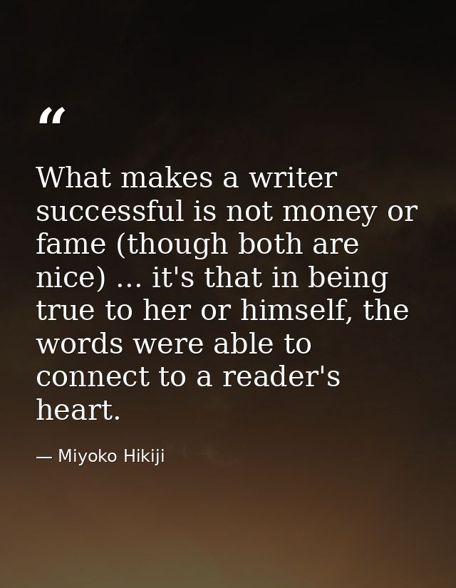 What makes a writer successful is not money or fame (though both are nice) ... it's that in being true to her or himself — Miyoko Hikiji