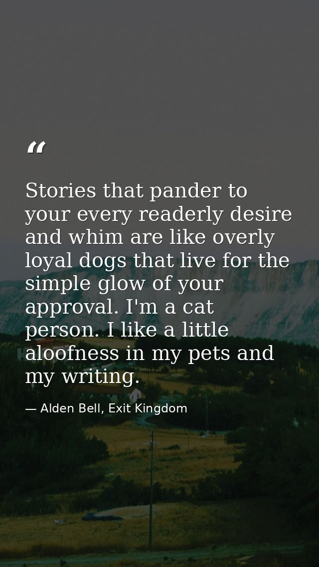Stories that pander to your every readerly desire and whim are like overly loyal dogs that live for the simple glow of y — Alden Bell, Exit Kingdom