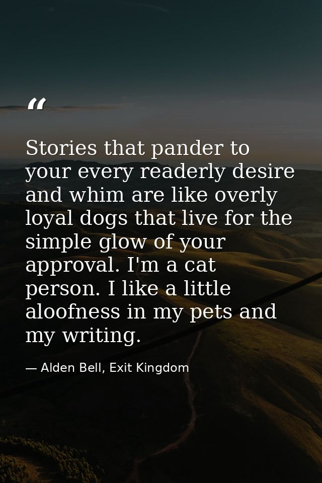 Stories that pander to your every readerly desire and whim are like overly loyal dogs that live for the simple glow of y — Alden Bell, Exit Kingdom
