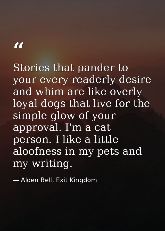 Stories that pander to your every readerly desire and whim are like overly loyal dogs that live for the simple glow of y — Alden Bell, Exit Kingdom