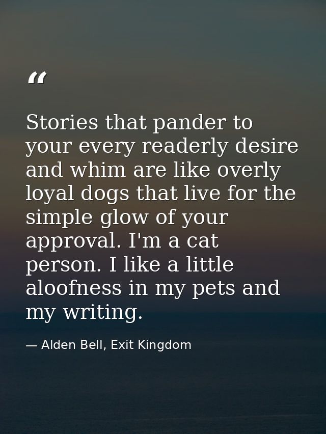 Stories that pander to your every readerly desire and whim are like overly loyal dogs that live for the simple glow of y — Alden Bell, Exit Kingdom