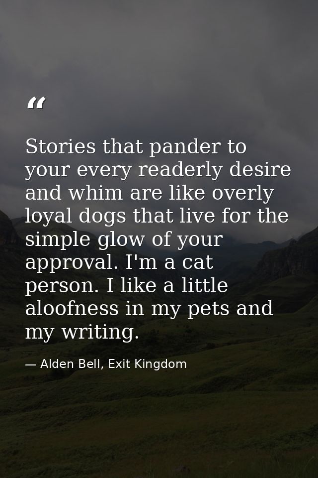 Stories that pander to your every readerly desire and whim are like overly loyal dogs that live for the simple glow of y — Alden Bell, Exit Kingdom