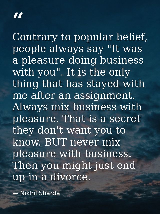 Contrary to popular belief, people always say "It was a pleasure doing business with you". It is the only thing that has — Nikhil Sharda