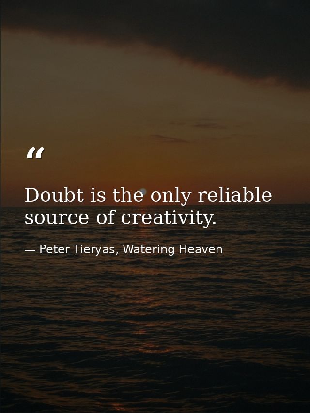 Doubt is the only reliable source of creativity. — Peter Tieryas, Watering Heaven