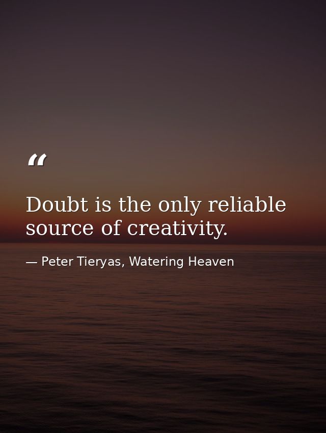 Doubt is the only reliable source of creativity. — Peter Tieryas, Watering Heaven