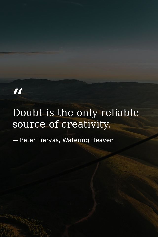 Doubt is the only reliable source of creativity. — Peter Tieryas, Watering Heaven