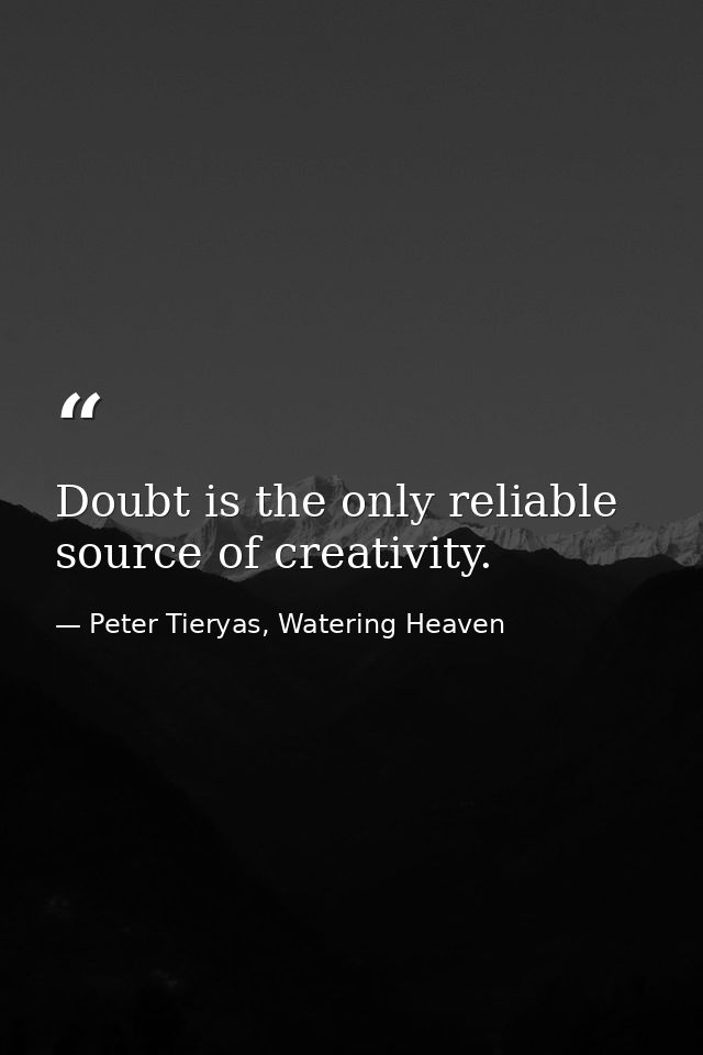 Doubt is the only reliable source of creativity. — Peter Tieryas, Watering Heaven