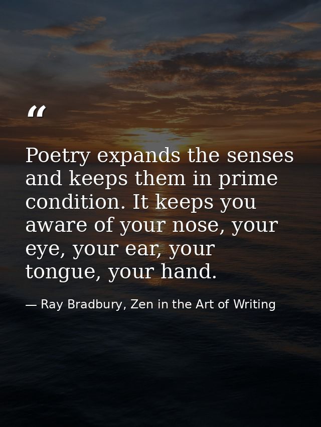 Poetry expands the senses and keeps them in prime condition. It keeps you aware of your nose, your eye, your ear, your t — Ray Bradbury, Zen in the Art of Writing
