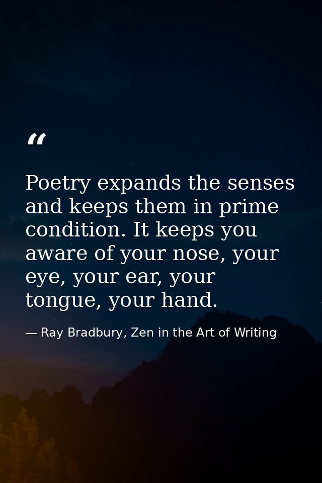 Poetry expands the senses and keeps them in prime condition. It keeps you aware of your nose, your eye, your ear, your t — Ray Bradbury, Zen in the Art of Writing