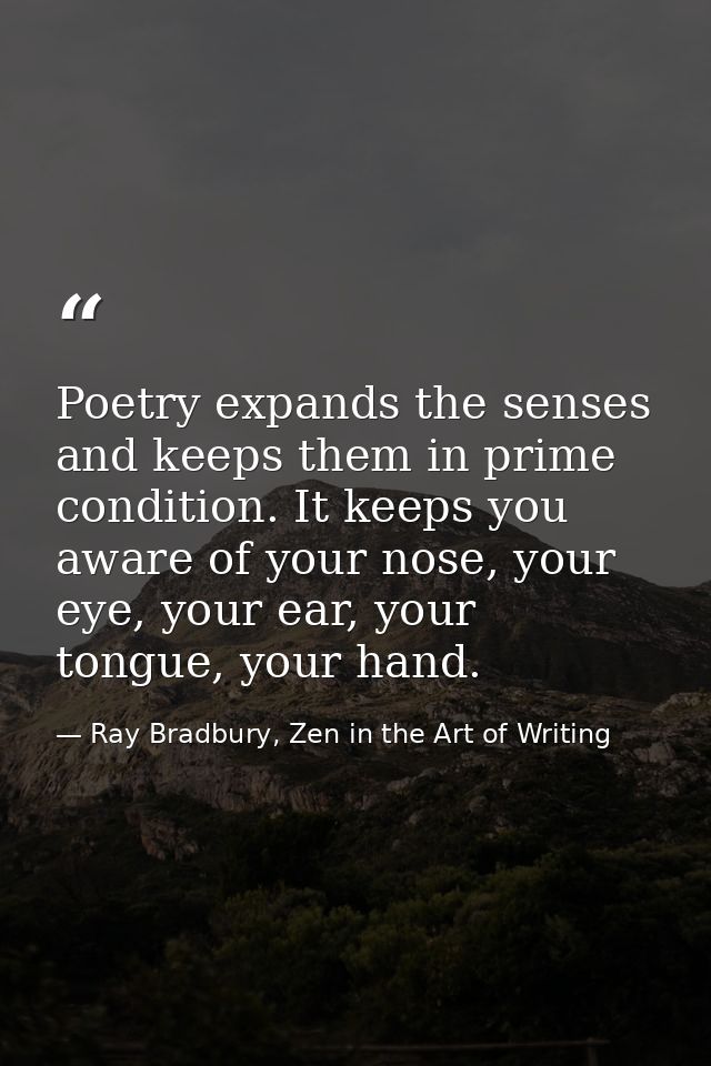 Poetry expands the senses and keeps them in prime condition. It keeps you aware of your nose, your eye, your ear, your t — Ray Bradbury, Zen in the Art of Writing