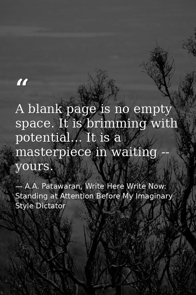 A blank page is no empty space. It is brimming with potential... It is a masterpiece in waiting -- yours. — A.A. Patawaran, Write Here Write Now: Standing at Attention Before My Imaginary Style Dictator