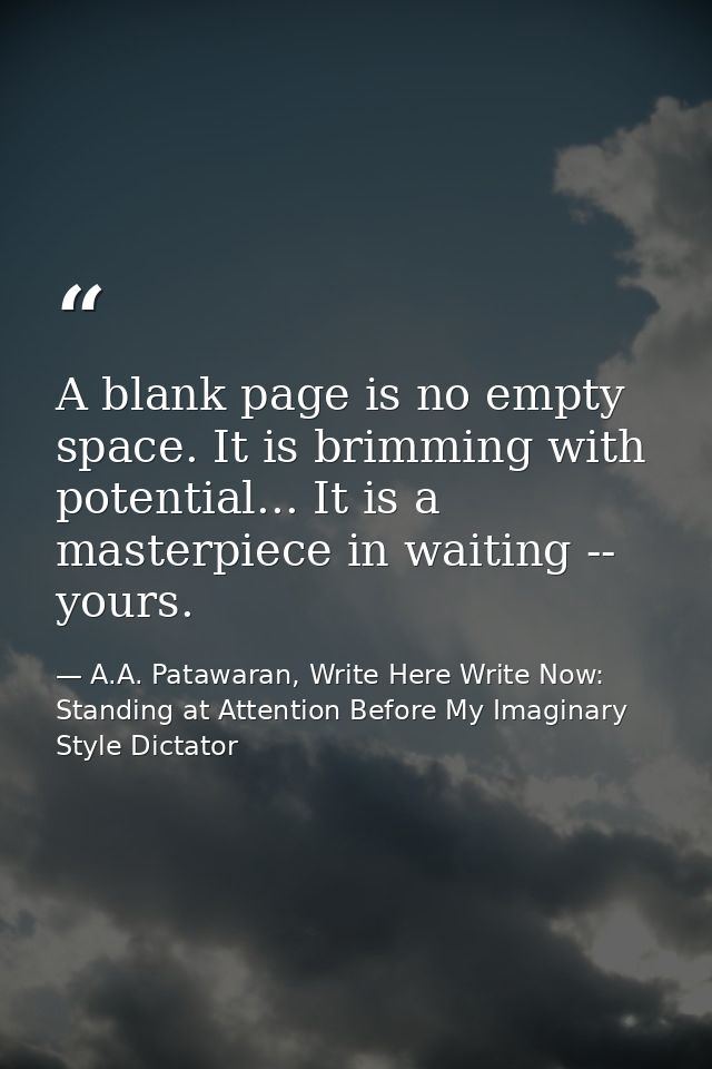 A blank page is no empty space. It is brimming with potential... It is a masterpiece in waiting -- yours. — A.A. Patawaran, Write Here Write Now: Standing at Attention Before My Imaginary Style Dictator