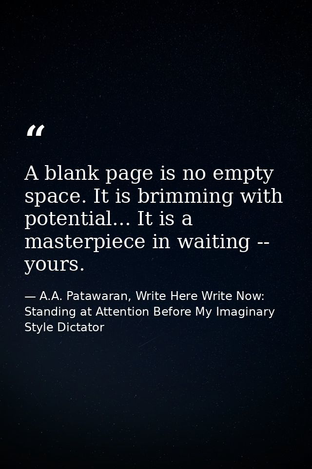 A blank page is no empty space. It is brimming with potential... It is a masterpiece in waiting -- yours. — A.A. Patawaran, Write Here Write Now: Standing at Attention Before My Imaginary Style Dictator