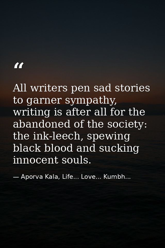 All writers pen sad stories to garner sympathy, writing is after all for the abandoned of the society: the ink-leech, sp — Aporva Kala, Life... Love... Kumbh...