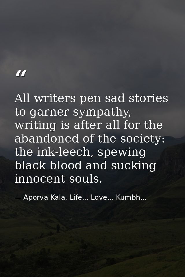 All writers pen sad stories to garner sympathy, writing is after all for the abandoned of the society: the ink-leech, sp — Aporva Kala, Life... Love... Kumbh...