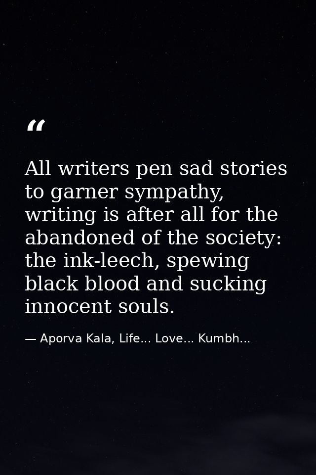 All writers pen sad stories to garner sympathy, writing is after all for the abandoned of the society: the ink-leech, sp — Aporva Kala, Life... Love... Kumbh...
